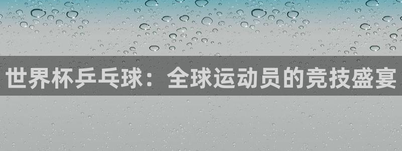 英格兰联赛杯直播：世界杯乒乓球：全球运动员的竞技盛宴