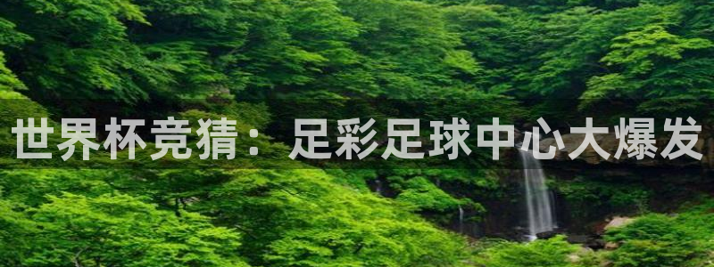 2026世界杯32强对阵图表：世界杯竞猜：足彩足球中心大爆发