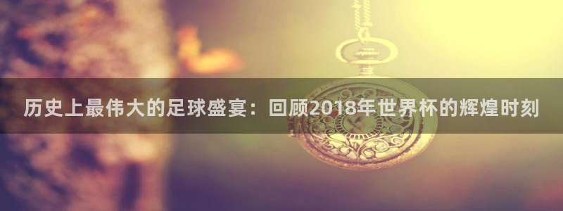 世界杯预选赛规则：历史上最伟大的足球盛宴：回顾2018年世界杯的辉煌时刻